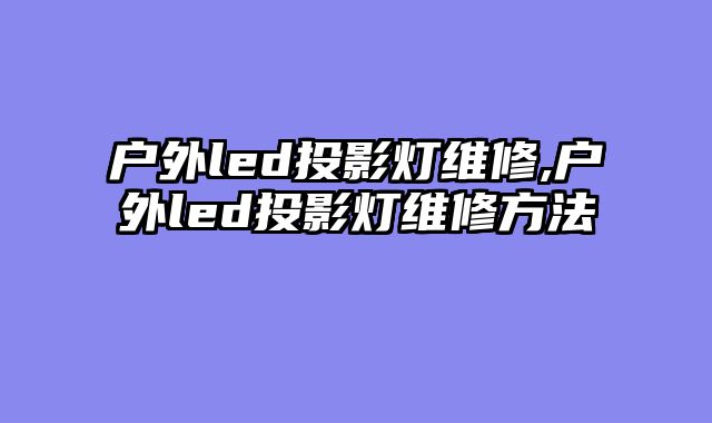 户外led投影灯维修,户外led投影灯维修方法