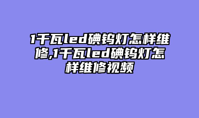 1千瓦led碘钨灯怎样维修,1千瓦led碘钨灯怎样维修视频