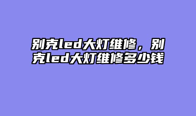 别克led大灯维修，别克led大灯维修多......										
				<div class=