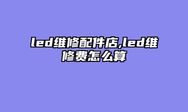 led维修配件店,led维修费怎么算
