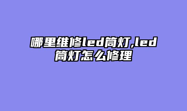 哪里维修led筒灯,led筒灯怎么修理