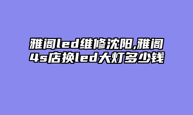 雅阁led维修沈阳,雅阁4s店换led大灯多少钱