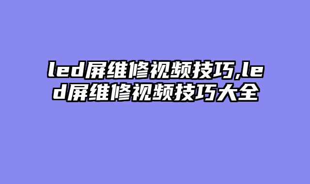 led屏维修视频技巧,led屏维修视频技巧大全