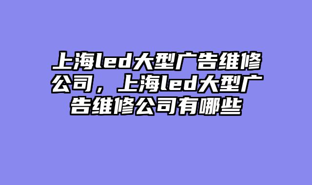 上海led大型广告维修公司，上海led大型广告维修公司有哪些