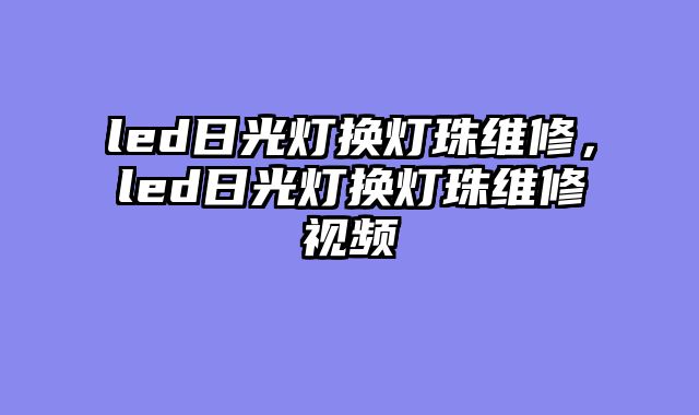 led日光灯换灯珠维修，led日光灯换灯珠维修视频