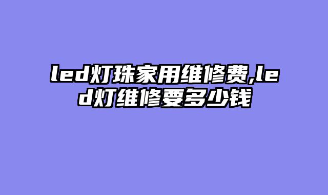 led灯珠家用维修费,led灯维修要多少钱