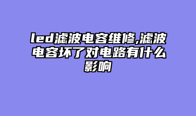 led滤波电容维修,滤波电容坏了对电路有什么影响