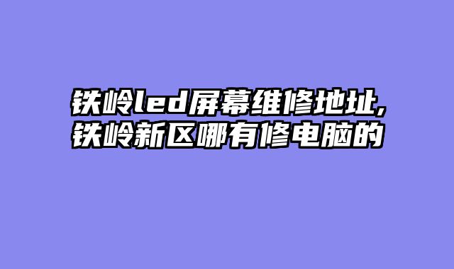铁岭led屏幕维修地址,铁岭新区哪有修电脑的