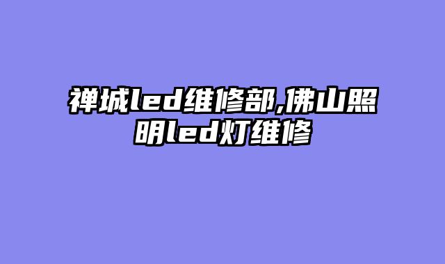 禅城led维修部,佛山照明led灯维修