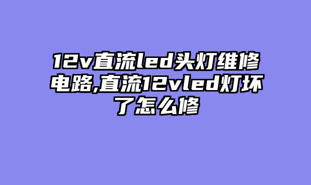 12v直流led头灯维修电路,直流12vled灯坏了怎么修