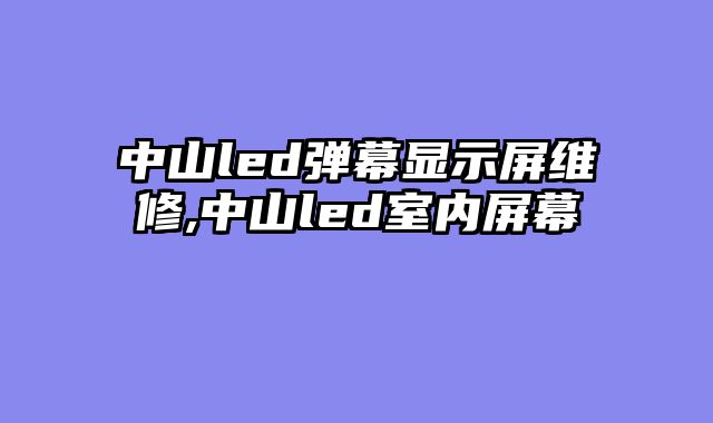 中山led弹幕显示屏维修,中山led室内屏幕