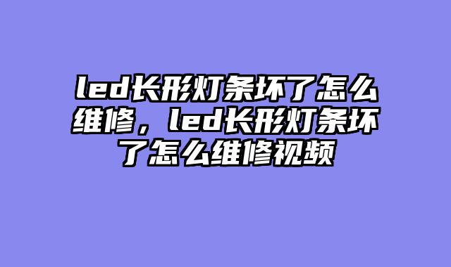 led长形灯条坏了怎么维修，led长形灯条坏了怎么维修视频