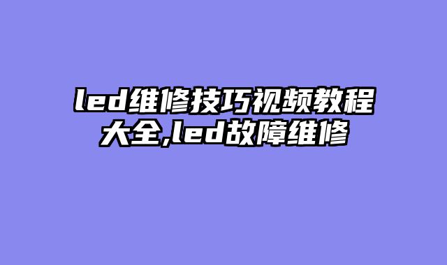 led维修技巧视频教程大全,led故障维修