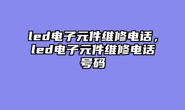 led电子元件维修电话，led电子元件维修电话号码