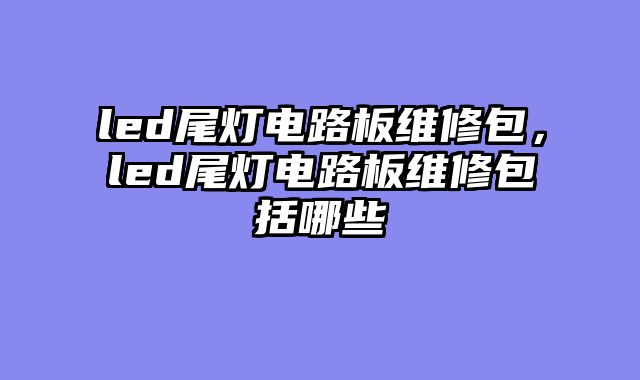 led尾灯电路板维修包，led尾灯电路板维修包括哪些