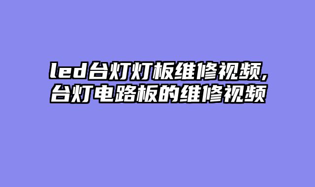 led台灯灯板维修视频,台灯电路板的维修视频