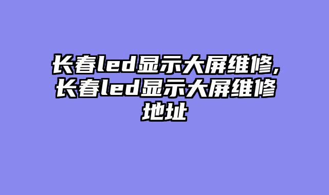 长春led显示大屏维修,长春led显示大屏维修地址
