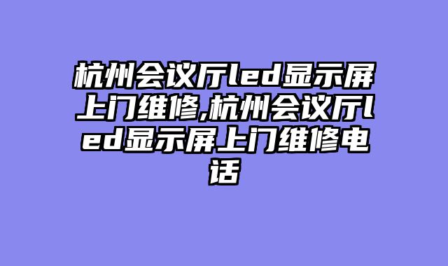 杭州会议厅led显示屏上门维修,杭州会议厅led显示屏上门维修电话