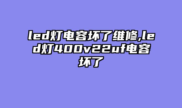 led灯电容坏了维修,led灯400v22uf电容坏了
