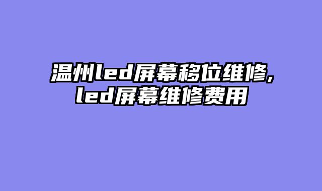 温州led屏幕移位维修,led屏幕维修费用