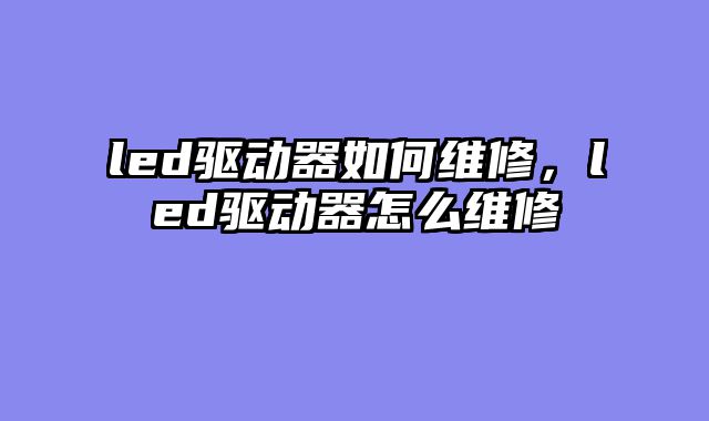 led驱动器如何维修，led驱动器怎么维修