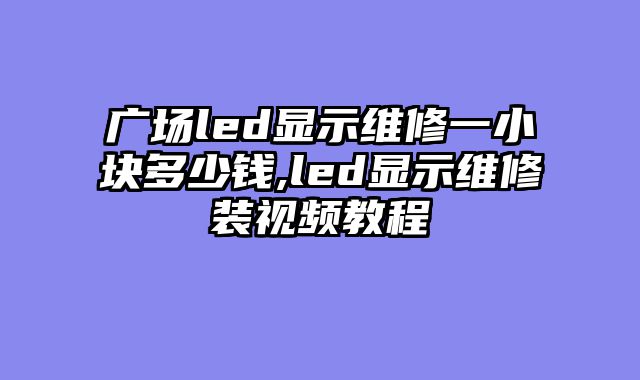 广场led显示维修一小块多少钱,led显示维修装视频教程