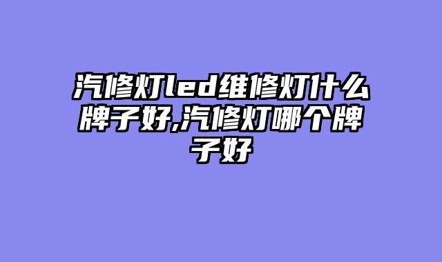 汽修灯led维修灯什么牌子好,汽修灯哪个牌子好
