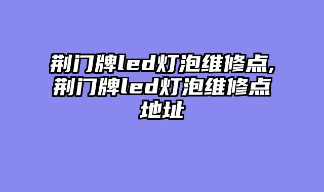 荆门牌led灯泡维修点,荆门牌led灯泡维修点地址