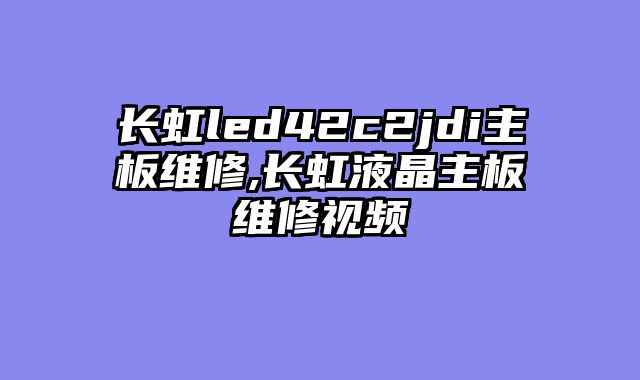 长虹led42c2jdi主板维修,长虹液晶主板维修视频
